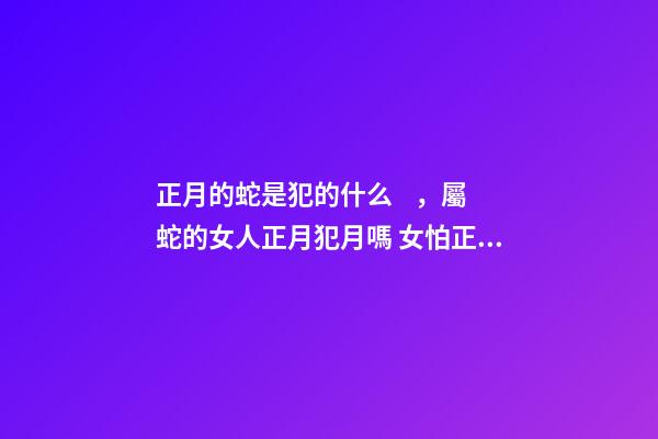 正月的蛇是犯的什么，屬蛇的女人正月犯月嗎 女怕正月蛇的意思-第1張-觀點-玄機派